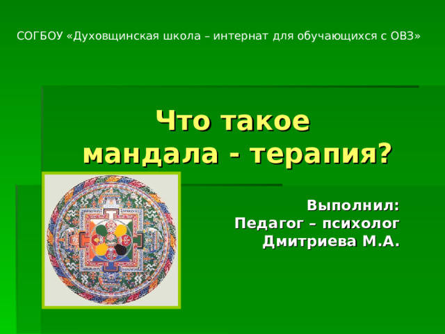 СОГБОУ «Духовщинская школа – интернат для обучающихся с ОВЗ» Что такое  мандала - терапия? Выполнил: Педагог – психолог Дмитриева М.А. 