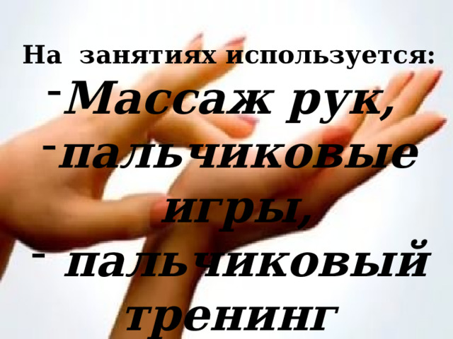   На занятиях используется: Массаж рук, пальчиковые игры,  пальчиковый тренинг  