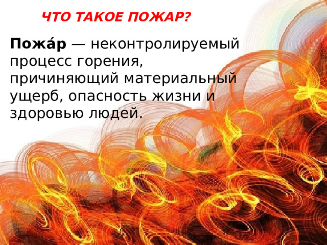Что такое пожар? Пожа́р  — неконтролируемый процесс горения, причиняющий материальный ущерб, опасность жизни и здоровью людей. 