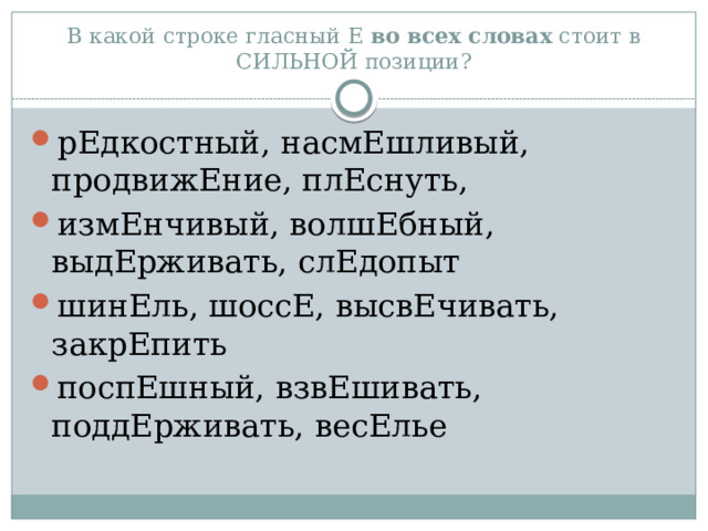 В какой строке гласный Е  во всех словах  стоит в СИЛЬНОЙ позиции? рЕдкостный, насмЕшливый, продвижЕние, плЕснуть, измЕнчивый, волшЕбный, выдЕрживать, слЕдопыт шинЕль, шоссЕ, высвЕчивать, закрЕпить поспЕшный, взвЕшивать, поддЕрживать, весЕлье 