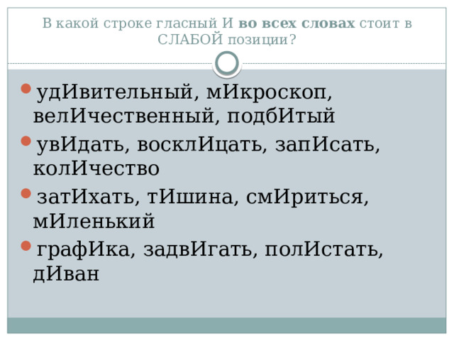 В какой строке гласный И  во всех словах  стоит в СЛАБОЙ позиции? удИвительный, мИкроскоп, велИчественный, подбИтый увИдать, восклИцать, запИсать, колИчество затИхать, тИшина, смИриться, мИленький графИка, задвИгать, полИстать, дИван 