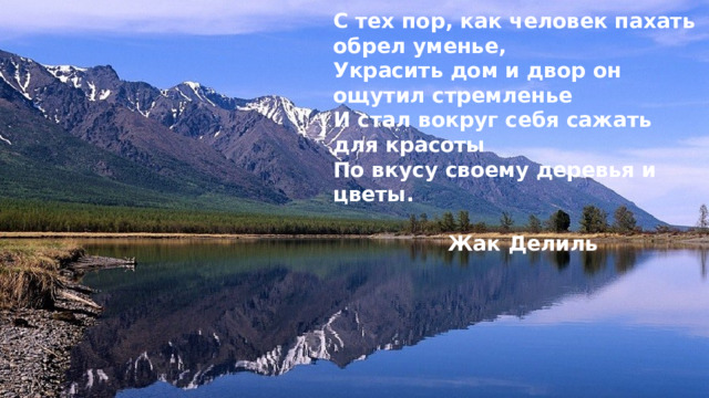 С тех пор, как человек пахать обрел уменье,  Украсить дом и двор он ощутил стремленье  И стал вокруг себя сажать для красоты  По вкусу своему деревья и цветы.  Жак Делиль . 