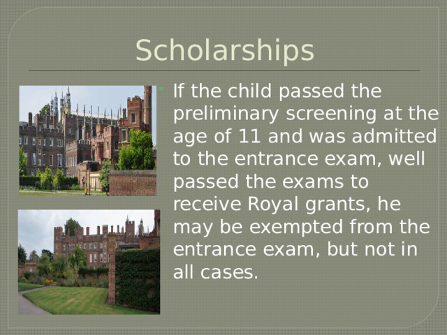 Scholarships If the child passed the preliminary screening at the age of 11 and was admitted to the entrance exam, well passed the exams to receive Royal grants, he may be exempted from the entrance exam, but not in all cases. 
