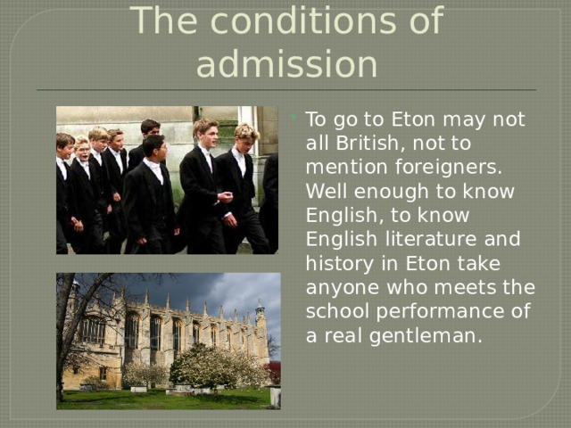 The conditions of admission To go to Eton may not all British, not to mention foreigners. Well enough to know English, to know English literature and history in Eton take anyone who meets the school performance of a real gentleman. 