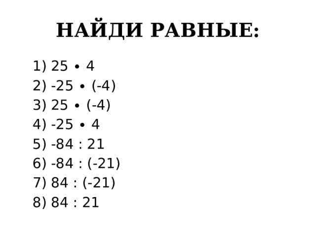НАЙДИ РАВНЫЕ:  1) 25 ∙ 4  2) -25 ∙ (-4)  3) 25 ∙ (-4)  4) -25 ∙ 4  5) -84 : 21  6) -84 : (-21)  7) 84 : (-21)  8) 84 : 21 