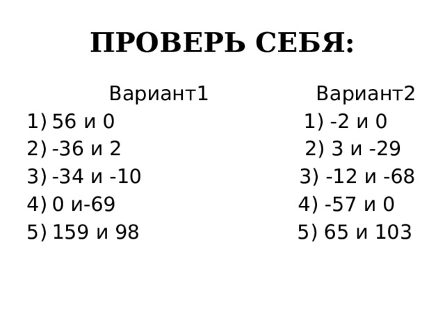 ПРОВЕРЬ СЕБЯ:  Вариант1 Вариант2 56 и 0 1) -2 и 0 -36 и 2 2) 3 и -29 -34 и -10 3) -12 и -68 0 и-69 4) -57 и 0 159 и 98 5) 65 и 103 
