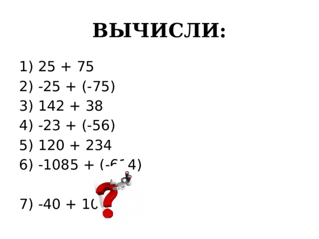 ВЫЧИСЛИ: 1) 25 + 75 2) -25 + (-75) 3) 142 + 38 4) -23 + (-56) 5) 120 + 234 6) -1085 + (-614) 7) -40 + 10 