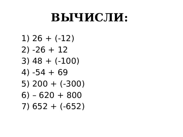 ВЫЧИСЛИ:  1) 26 + (-12)  2) -26 + 12  3) 48 + (-100)  4) -54 + 69  5) 200 + (-300)  6) – 620 + 800  7) 652 + (-652) 