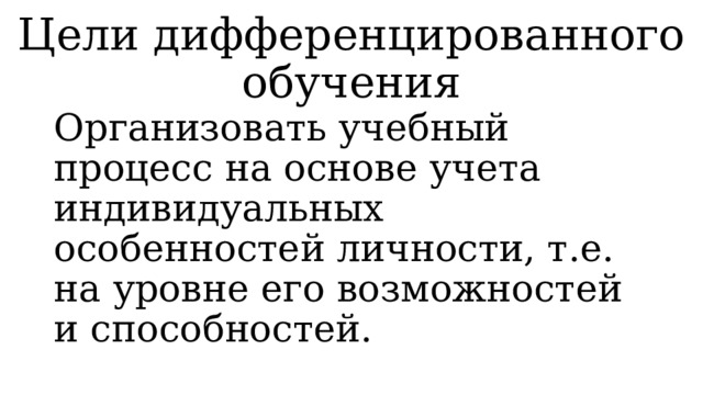 Цели дифференцированного обучения Организовать учебный процесс на основе учета индивидуальных особенностей личности, т.е. на уровне его возможностей и способностей. 