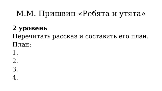 М.М. Пришвин «Ребята и утята» 2 уровень Перечитать рассказ и составить его план. План: 1. 2. 3. 4. 