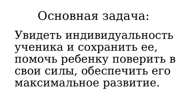 Основная задача: Увидеть индивидуальность ученика и сохранить ее, помочь ребенку поверить в свои силы, обеспечить его максимальное развитие. 