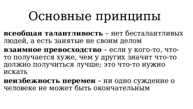 Основные принципы всеобщая талантливость – нет бесталантливых людей, а есть занятые не своим делом взаимное превосходство – если у кого-то, что-то получается хуже, чем у других значит что-то должно получиться лучше; это что-то нужно искать неизбежность перемен – ни одно суждение о человеке не может быть окончательным  