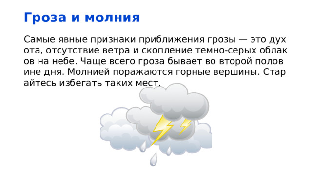 Гроза и молния Самые явные признаки приближения грозы — это духота, отсутствие ветра и скопление темно-серых облаков на небе. Чаще всего гроза бывает во второй половине дня. Молнией поражаются горные вершины. Старайтесь избегать таких мест. 