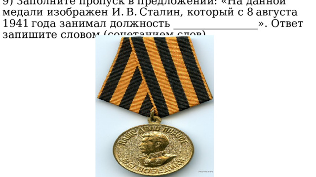 9) Заполните пропуск в предложении: «На данной медали изображен И. В. Сталин, который с 8 августа 1941 года занимал должность ________________». Ответ запишите словом (сочетанием слов). 