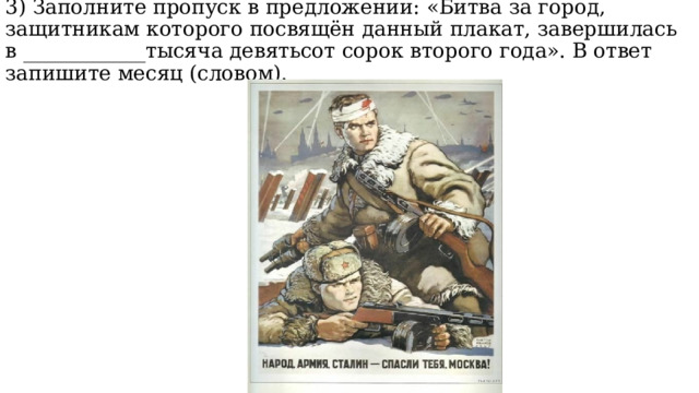 3) Заполните пропуск в предложении: «Битва за город, защитникам которого посвящён данный плакат, завершилась в ____________тысяча девятьсот сорок второго года». В ответ запишите месяц (словом). 