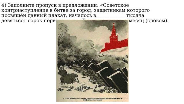 4) Заполните пропуск в предложении: «Советское контрнаступление в битве за город, защитникам которого посвящён данный плакат, началось в ____________тысяча девятьсот сорок первого года». В ответ запишите месяц (словом). 