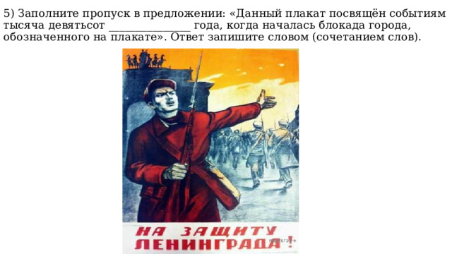 5) Заполните пропуск в предложении: «Данный плакат посвящён событиям тысяча девятьсот _______________ года, когда началась блокада города, обозначенного на плакате». Ответ запишите словом (сочетанием слов). 