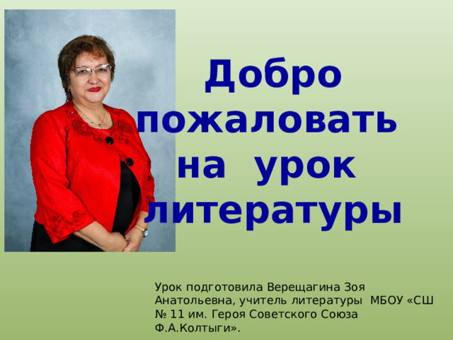 Добро пожаловать на урок литературы Урок подготовила Верещагина Зоя Анатольевна, учитель литературы МБОУ «СШ № 11 им. Героя Советского Союза Ф.А.Колтыги». 