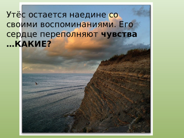 Утёс остается наедине со своими воспоминаниями. Его сердце переполняют  чувства …КАКИЕ? 