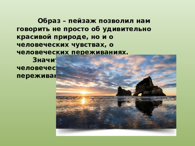  Образ – пейзаж позволил нам говорить не просто об удивительно красивой природе, но и о человеческих чувствах, о человеческих переживаниях.  Значит образ – пейзаж – это мир человеческих чувств, эмоций, переживаний. 