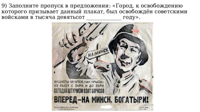 9) Заполните пропуск в предложении: «Город, к освобождению которого призывает данный плакат, был освобождён советскими войсками в тысяча девятьсот _____________ году». 