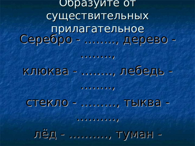 Образуйте от существительных прилагательное Серебро - …….., дерево - …….., клюква - …….., лебедь - …….., стекло - ………, тыква - ………., лёд - ………., туман - …………., утро - ………, цена - ……………. 