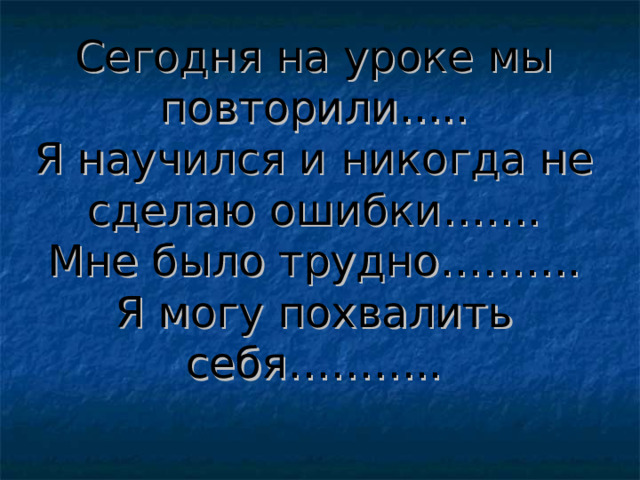 Сегодня на уроке мы повторили…..  Я научился и никогда не сделаю ошибки…….  Мне было трудно……….  Я могу похвалить себя……….. 