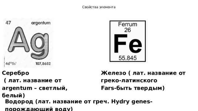 Свойства элемента   Серебро Железо ( лат. название от греко-латинского  ( лат. название от argentum – светлый, белый) Fars-быть твердым) Водород (лат. название от греч. Hydry genes-порождающий воду) 