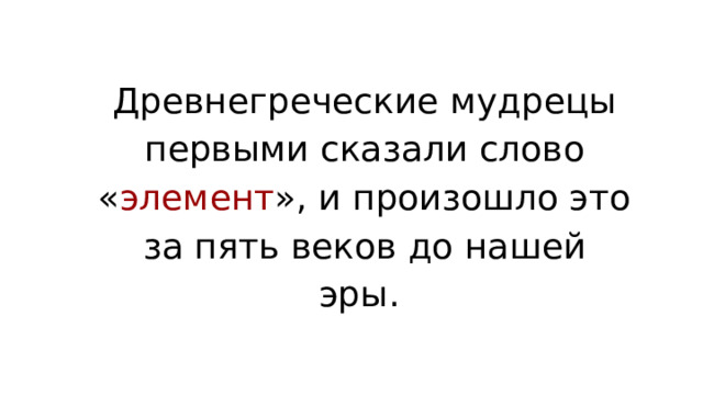 Древнегреческие мудрецы первыми сказали слово « элемент », и произошло это за пять веков до нашей эры. 