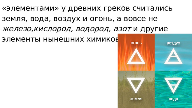 «элементами» у древних греков считались земля, вода, воздух и огонь, а вовсе не железо,кислород, водород, азот и другие элементы нынешних химиков. 