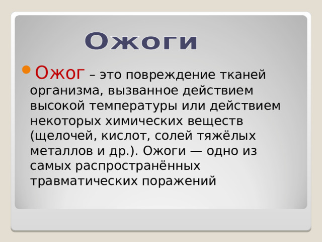 Ожог – это повреждение тканей организма, вызванное действием высокой температуры или действием некоторых химических веществ (щелочей, кислот, солей тяжёлых металлов и др.). Ожоги — одно из самых распространённых травматических поражений  