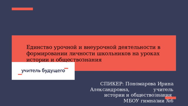 Единство урочной и внеурочной деятельности в формировании личности школьников на уроках истории и обществознания СПИКЕР: Пономарева Ирина Александровна, учитель истории и обществознания МБОУ гимназии №6 