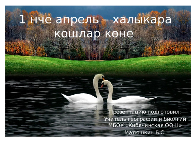 1 нче апрель – халыкара кошлар көне Презентацию подготовил: Учитель географии и биолгии МБОУ «Кибячинская ООШ» Матюшкин Б.С. 