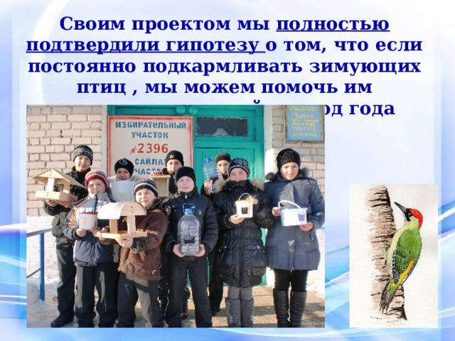 Своим проектом мы полностью подтвердили гипотезу о том, что если постоянно подкармливать зимующих птиц , мы можем помочь им пережить холодный период года 