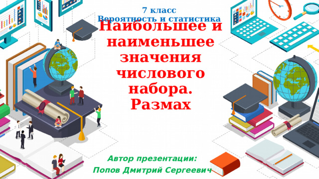 7 класс  Вероятность и статистика  Наибольшее и наименьшее значения числового набора. Размах Автор презентации: Попов Дмитрий Сергеевич 