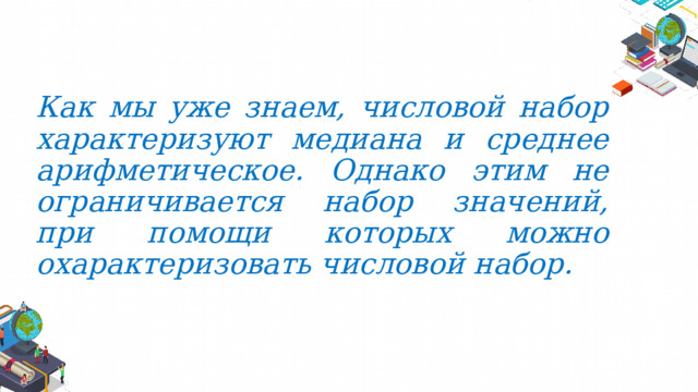 Как мы уже знаем, числовой набор характеризуют медиана и среднее арифметическое. Однако этим не ограничивается набор значений, при помощи которых можно охарактеризовать числовой набор. 