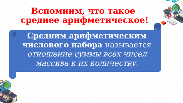 Вспомним, что такое  среднее арифметическое! Средним арифметическим числового набора  называется отношение суммы всех чисел массива к их количеству . 