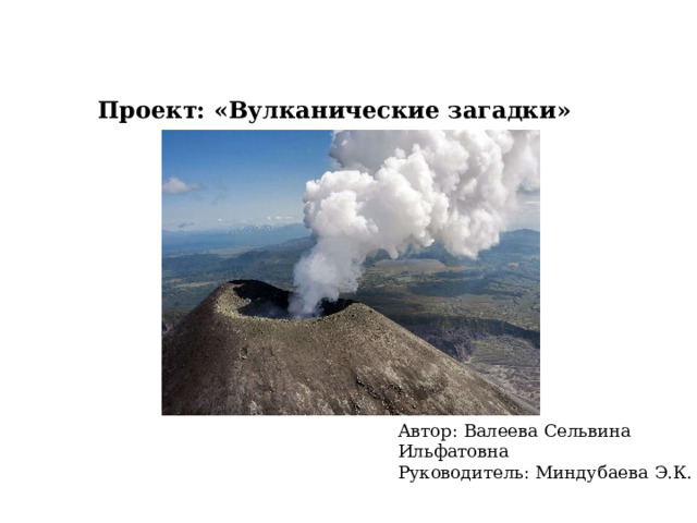 Проект: «Вулканические загадки» Автор: Валеева Сельвина Ильфатовна Руководитель: Миндубаева Э.К. 