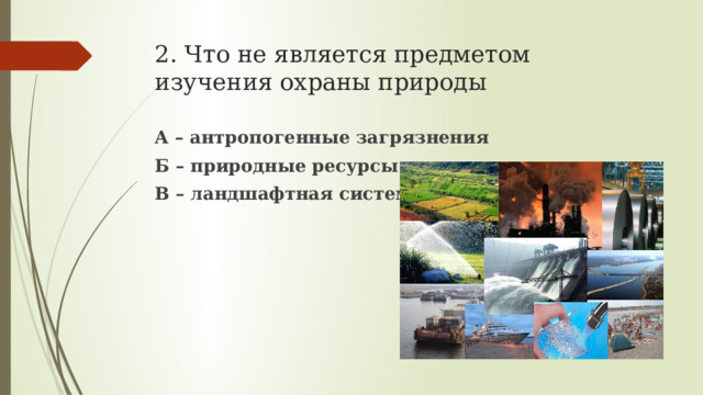 2. Что не является предметом изучения охраны природы А – антропогенные загрязнения Б – природные ресурсы В – ландшафтная система 