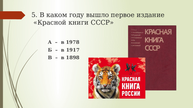 5. В каком году вышло первое издание  «Красной книги СССР» А – в 1978 Б – в 1917 В – в 1898  