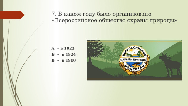 7. В каком году было организовано  «Всероссийское общество охраны природы» А – в 1922 Б – в 1924 В – в 1900  