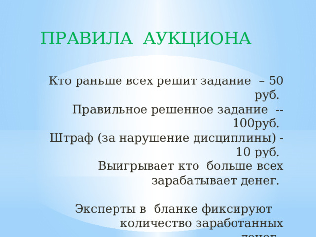 ПРАВИЛА АУКЦИОНА Кто раньше всех решит задание – 50 руб.  Правильное решенное задание -- 100руб.  Штраф (за нарушение дисциплины) - 10 руб.  Выигрывает кто больше всех зарабатывает денег.    Эксперты в бланке фиксируют  количество заработанных денег.   