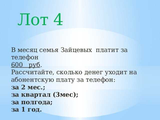 Лот 4 В месяц семья Зайцевых платит за телефон 600 руб . Рассчитайте, сколько денег уходит на абонентскую плату за телефон: за 2 мес.; за квартал (3мес); за полгода; за 1 год. 