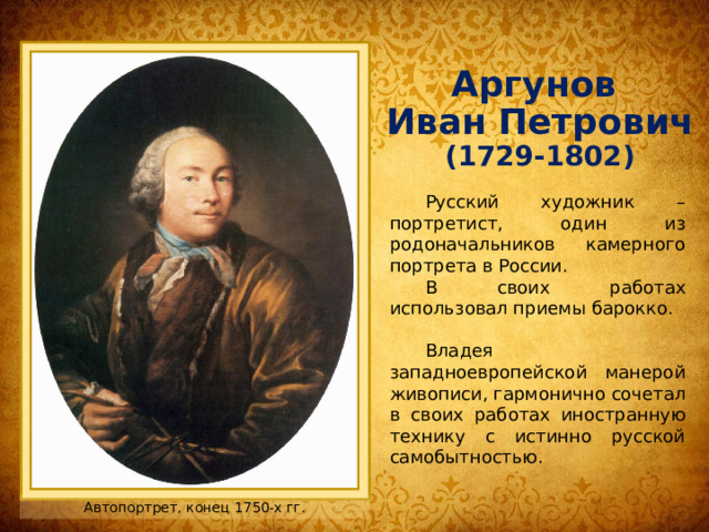 Аргунов  Иван Петрович  (1729-1802) Русский художник – портретист, один из родоначальников камерного портрета в России .  В своих работах использовал приемы барокко. Владея западноевропейской манерой живописи, гармонично сочетал в своих работах иностранную технику с истинно русской самобытностью. Автопортрет, конец 1750-х гг. 