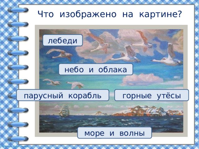 Что изображено на картине? лебеди небо и облака парусный корабль горные утёсы море и волны 