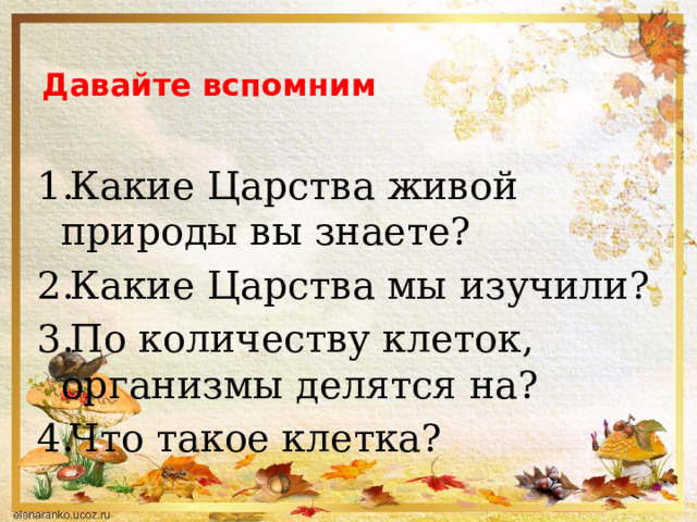 Давайте вспомним Какие Царства живой природы вы знаете? Какие Царства мы изучили? По количеству клеток, организмы делятся на? Что такое клетка?  