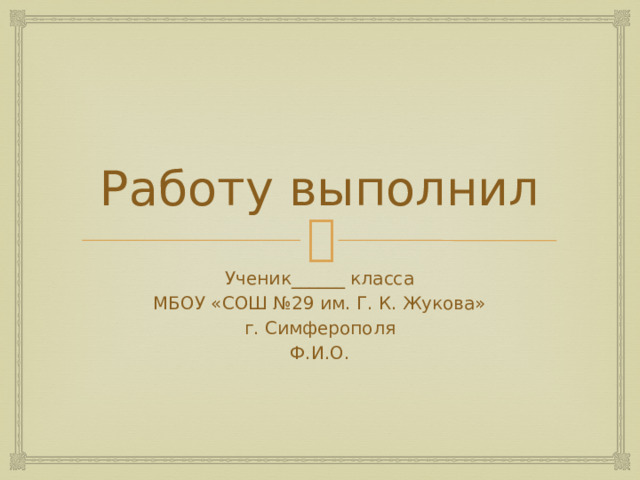 Работу выполнил Ученик______ класса МБОУ «СОШ №29 им. Г. К. Жукова» г. Симферополя Ф.И.О. 