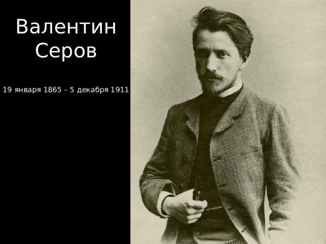 Валентин Серов 19 января 1865 – 5 декабря 1911 