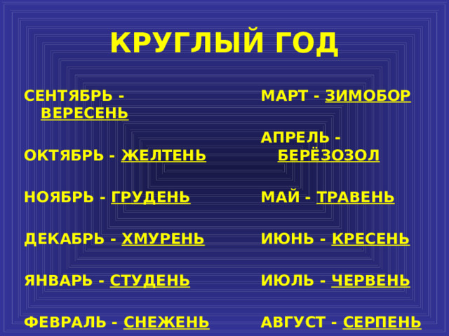 КРУГЛЫЙ ГОД СЕНТЯБРЬ - ВЕРЕСЕНЬ МАРТ - ЗИМОБОР   ОКТЯБРЬ - ЖЕЛТЕНЬ АПРЕЛЬ - БЕРЁЗОЗОЛ   МАЙ - ТРАВЕНЬ НОЯБРЬ - ГРУДЕНЬ   ИЮНЬ - КРЕСЕНЬ ДЕКАБРЬ - ХМУРЕНЬ   ИЮЛЬ - ЧЕРВЕНЬ ЯНВАРЬ - СТУДЕНЬ   ФЕВРАЛЬ - СНЕЖЕНЬ АВГУСТ - СЕРПЕНЬ 