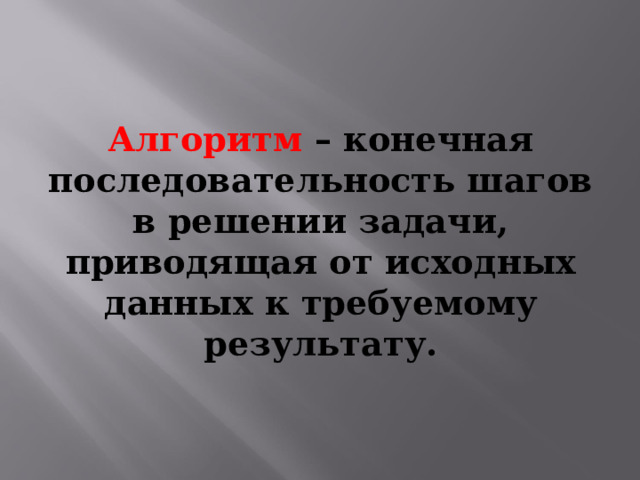 Алгоритм – конечная последовательность шагов в решении задачи, приводящая от исходных данных к требуемому результату. 